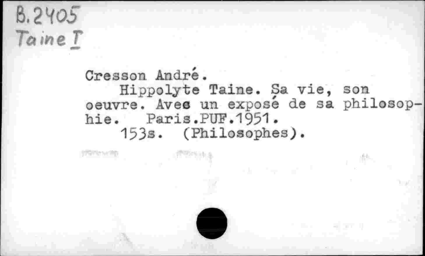 ﻿B.210S
Taine T
Cresson André.
Hippolyte Taine. Sa vie, son oeuvre. Aves un exposé de sa philosop hie.	Paris.PUF.1951•
153s« (Philosophes).